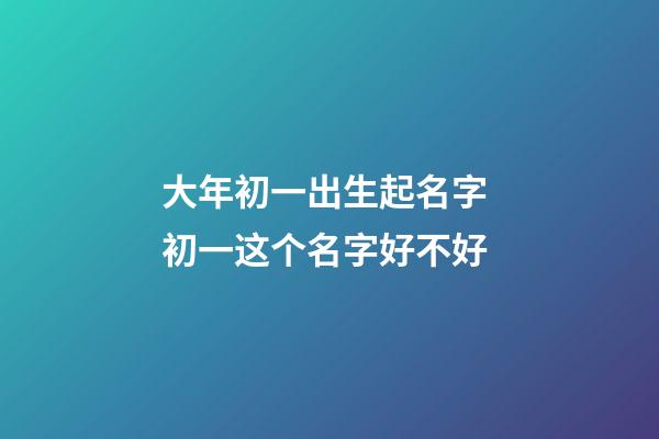 大年初一出生起名字 初一这个名字好不好